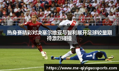 热身赛精彩对决塞尔维亚与智利展开足球较量期待激烈碰撞