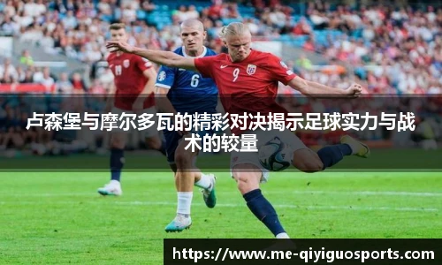 卢森堡与摩尔多瓦的精彩对决揭示足球实力与战术的较量