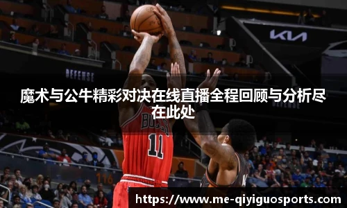 魔术与公牛精彩对决在线直播全程回顾与分析尽在此处