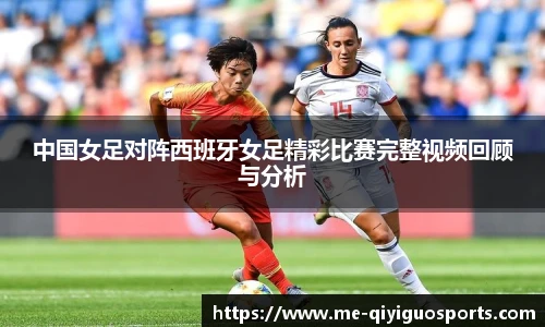 中国女足对阵西班牙女足精彩比赛完整视频回顾与分析